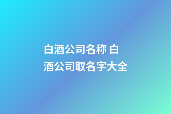 白酒公司名称 白酒公司取名字大全